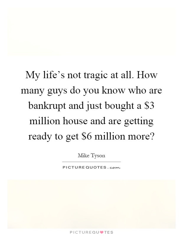 My life's not tragic at all. How many guys do you know who are bankrupt and just bought a $3 million house and are getting ready to get $6 million more? Picture Quote #1