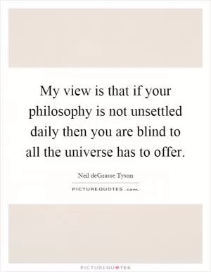 My view is that if your philosophy is not unsettled daily then you are blind to all the universe has to offer Picture Quote #1