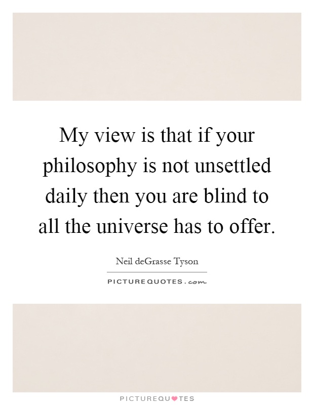 My view is that if your philosophy is not unsettled daily then you are blind to all the universe has to offer Picture Quote #1