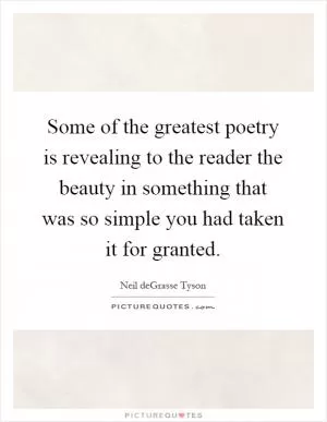 Some of the greatest poetry is revealing to the reader the beauty in something that was so simple you had taken it for granted Picture Quote #1