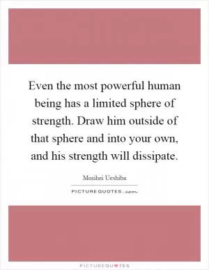 Even the most powerful human being has a limited sphere of strength. Draw him outside of that sphere and into your own, and his strength will dissipate Picture Quote #1