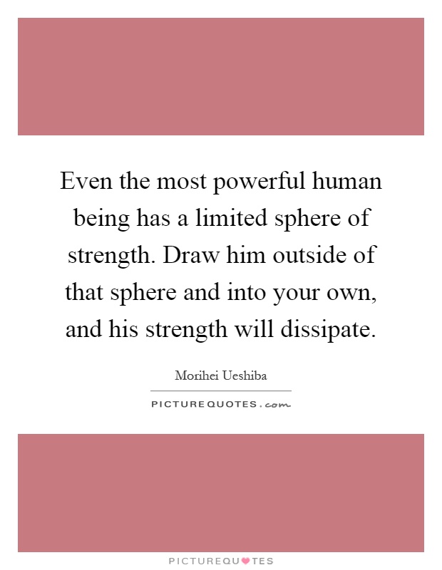 Even the most powerful human being has a limited sphere of strength. Draw him outside of that sphere and into your own, and his strength will dissipate Picture Quote #1
