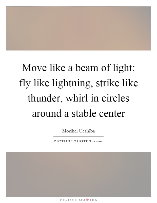 Move like a beam of light: fly like lightning, strike like thunder, whirl in circles around a stable center Picture Quote #1