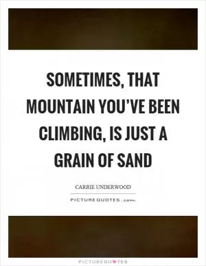 Sometimes, that mountain you’ve been climbing, is just a grain of sand Picture Quote #1