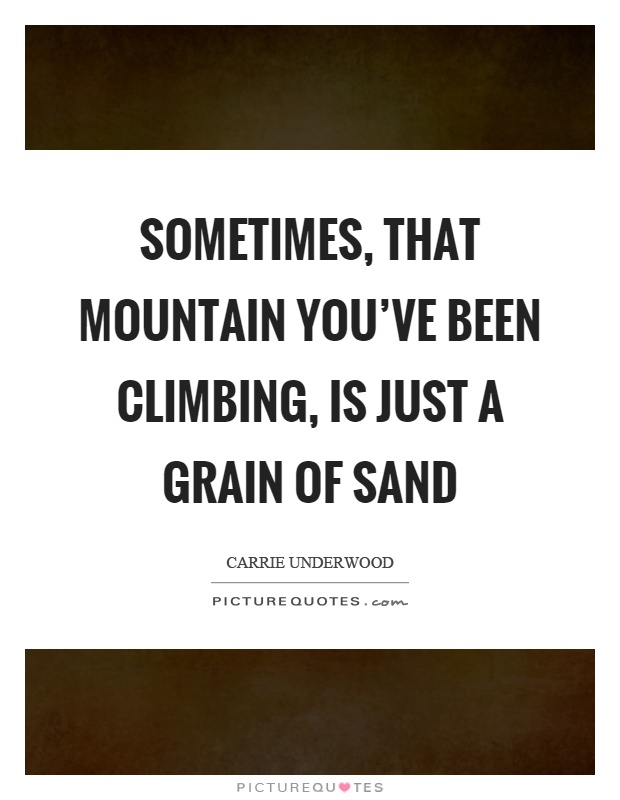 Sometimes, that mountain you've been climbing, is just a grain of sand Picture Quote #1