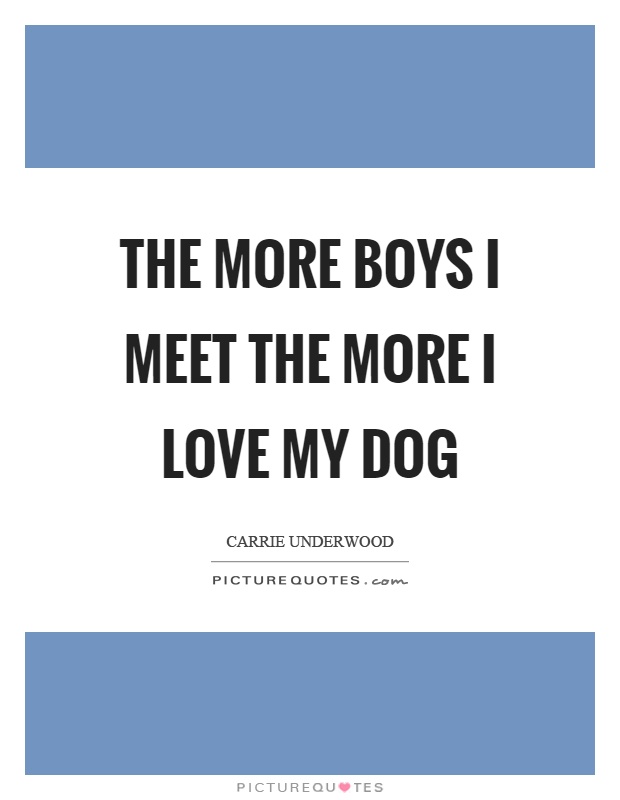 The more boys I meet the more I love my dog Picture Quote #1
