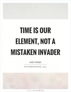 Time is our element, not a mistaken invader Picture Quote #1
