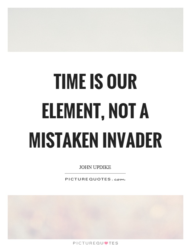 Time is our element, not a mistaken invader Picture Quote #1