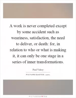 A work is never completed except by some accident such as weariness, satisfaction, the need to deliver, or death: for, in relation to who or what is making it, it can only be one stage in a series of inner transformations Picture Quote #1