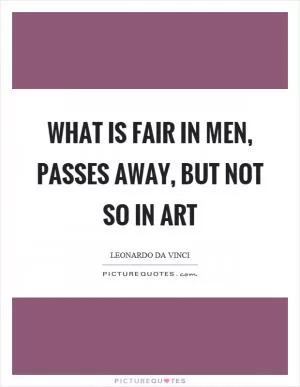 What is fair in men, passes away, but not so in art Picture Quote #1
