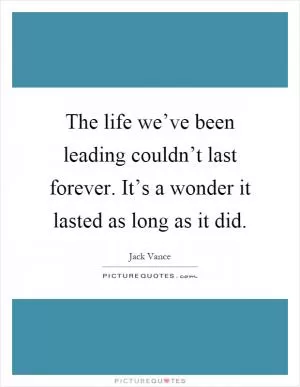 The life we’ve been leading couldn’t last forever. It’s a wonder it lasted as long as it did Picture Quote #1