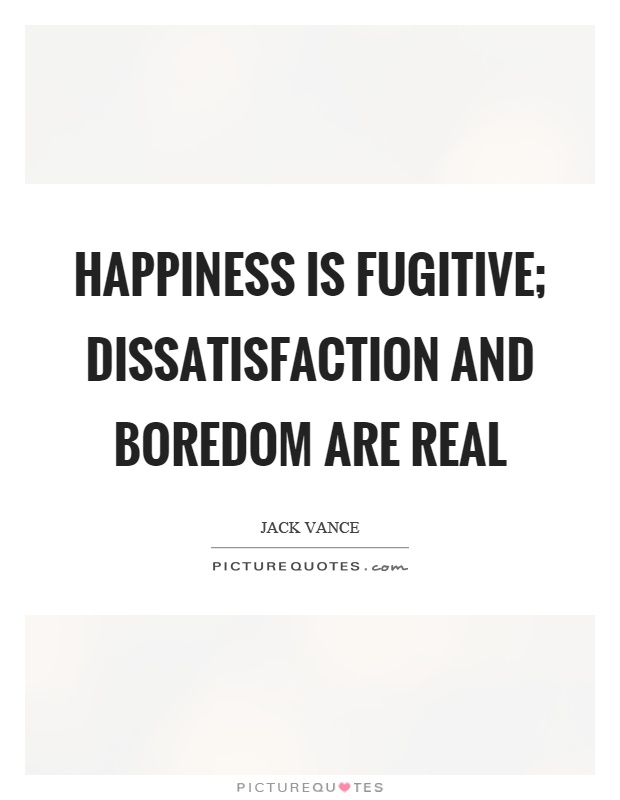 Happiness is fugitive; dissatisfaction and boredom are real Picture Quote #1