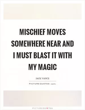 Mischief moves somewhere near and I must blast it with my magic Picture Quote #1