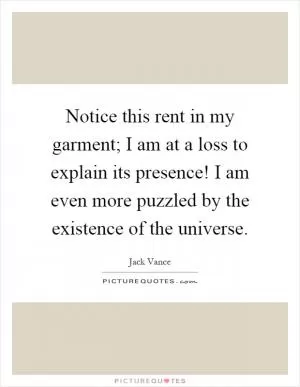 Notice this rent in my garment; I am at a loss to explain its presence! I am even more puzzled by the existence of the universe Picture Quote #1