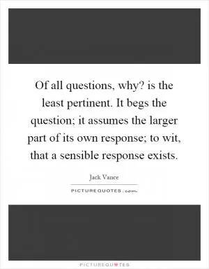 Of all questions, why? is the least pertinent. It begs the question; it assumes the larger part of its own response; to wit, that a sensible response exists Picture Quote #1