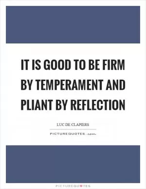 It is good to be firm by temperament and pliant by reflection Picture Quote #1