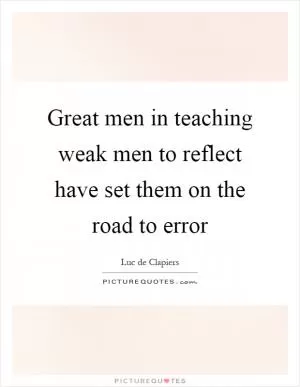 Great men in teaching weak men to reflect have set them on the road to error Picture Quote #1