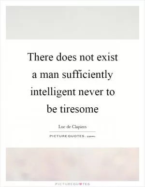 There does not exist a man sufficiently intelligent never to be tiresome Picture Quote #1