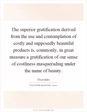 The superior gratification derived from the use and contemplation of costly and supposedly beautiful products is, commonly, in great measure a gratification of our sense of costliness masquerading under the name of beauty Picture Quote #1