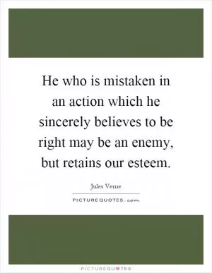 He who is mistaken in an action which he sincerely believes to be right may be an enemy, but retains our esteem Picture Quote #1