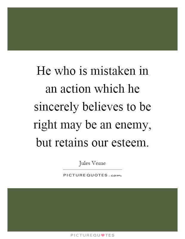 He who is mistaken in an action which he sincerely believes to be right may be an enemy, but retains our esteem Picture Quote #1