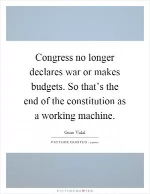 Congress no longer declares war or makes budgets. So that’s the end of the constitution as a working machine Picture Quote #1