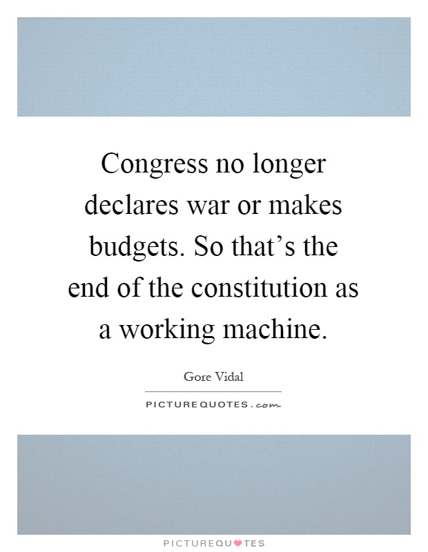 Congress no longer declares war or makes budgets. So that's the end of the constitution as a working machine Picture Quote #1