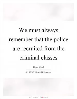 We must always remember that the police are recruited from the criminal classes Picture Quote #1