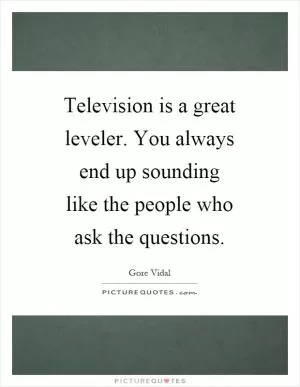 Television is a great leveler. You always end up sounding like the people who ask the questions Picture Quote #1
