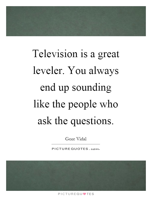 Television is a great leveler. You always end up sounding like the people who ask the questions Picture Quote #1