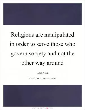 Religions are manipulated in order to serve those who govern society and not the other way around Picture Quote #1