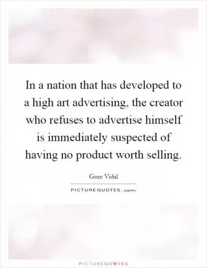 In a nation that has developed to a high art advertising, the creator who refuses to advertise himself is immediately suspected of having no product worth selling Picture Quote #1