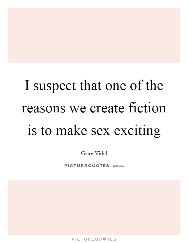 I suspect that one of the reasons we create fiction is to make sex exciting Picture Quote #1