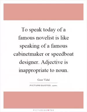 To speak today of a famous novelist is like speaking of a famous cabinetmaker or speedboat designer. Adjective is inappropriate to noun Picture Quote #1