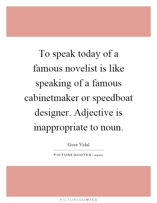 To speak today of a famous novelist is like speaking of a famous cabinetmaker or speedboat designer. Adjective is inappropriate to noun Picture Quote #1