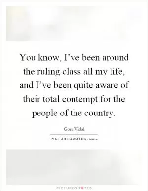 You know, I’ve been around the ruling class all my life, and I’ve been quite aware of their total contempt for the people of the country Picture Quote #1