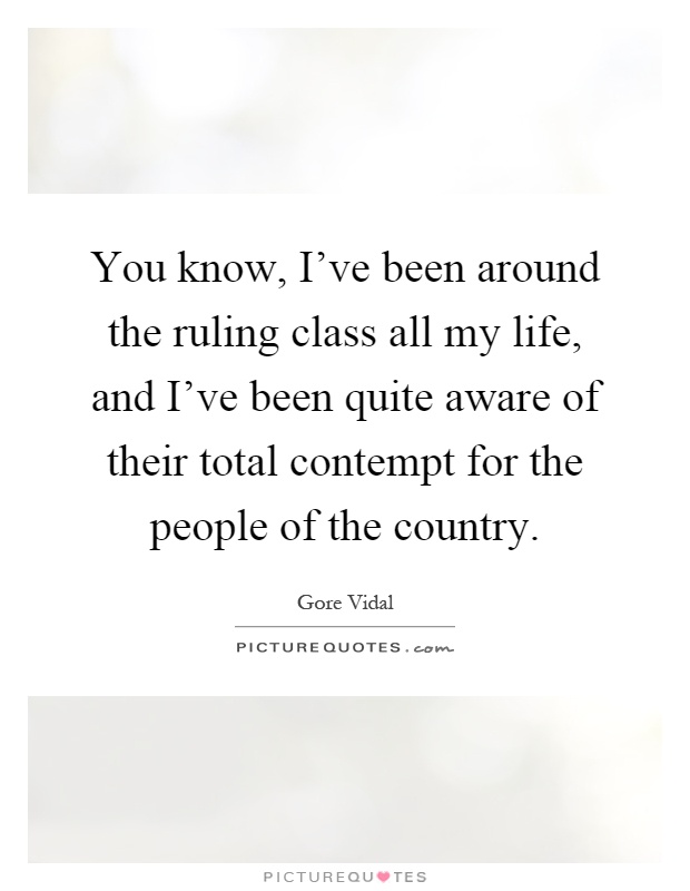 You know, I've been around the ruling class all my life, and I've been quite aware of their total contempt for the people of the country Picture Quote #1