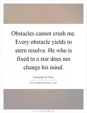 Obstacles cannot crush me. Every obstacle yields to stern resolve. He who is fixed to a star does not change his mind Picture Quote #1