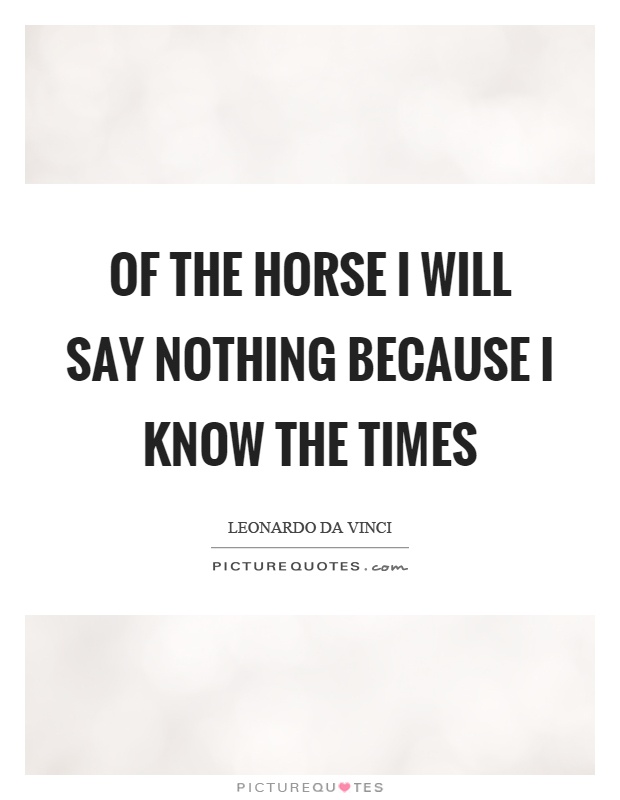 Of the horse I will say nothing because I know the times Picture Quote #1