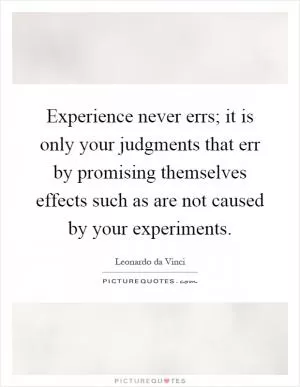Experience never errs; it is only your judgments that err by promising themselves effects such as are not caused by your experiments Picture Quote #1