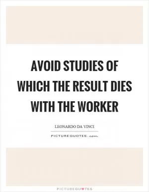 Avoid studies of which the result dies with the worker Picture Quote #1