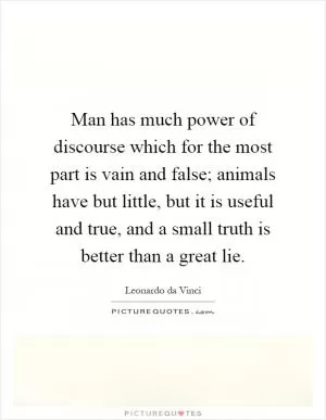 Man has much power of discourse which for the most part is vain and false; animals have but little, but it is useful and true, and a small truth is better than a great lie Picture Quote #1