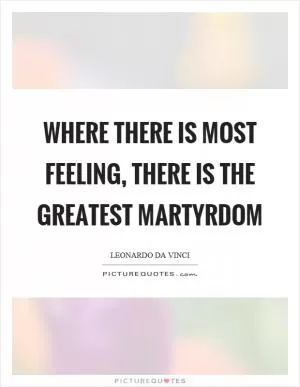 Where there is most feeling, there is the greatest martyrdom Picture Quote #1