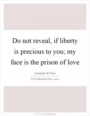 Do not reveal, if liberty is precious to you; my face is the prison of love Picture Quote #1