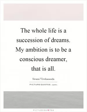 The whole life is a succession of dreams. My ambition is to be a conscious dreamer, that is all Picture Quote #1