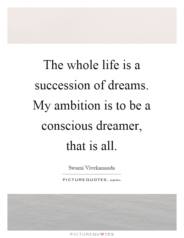 The whole life is a succession of dreams. My ambition is to be a conscious dreamer, that is all Picture Quote #1