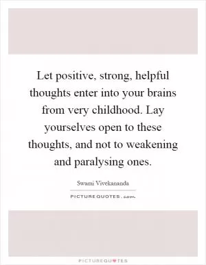 Let positive, strong, helpful thoughts enter into your brains from very childhood. Lay yourselves open to these thoughts, and not to weakening and paralysing ones Picture Quote #1