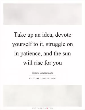 Take up an idea, devote yourself to it, struggle on in patience, and the sun will rise for you Picture Quote #1