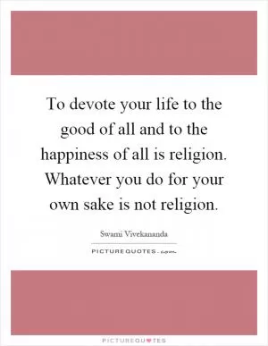 To devote your life to the good of all and to the happiness of all is religion. Whatever you do for your own sake is not religion Picture Quote #1