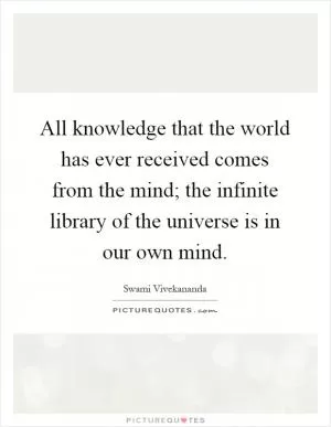 All knowledge that the world has ever received comes from the mind; the infinite library of the universe is in our own mind Picture Quote #1